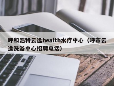 杭州呼和浩特云逸health水疗中心（呼市云逸洗浴中心招聘电话）