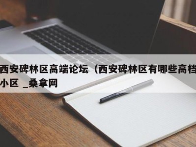 杭州西安碑林区高端论坛（西安碑林区有哪些高档小区 _桑拿网