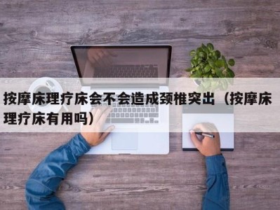 杭州按摩床理疗床会不会造成颈椎突出（按摩床 理疗床有用吗）