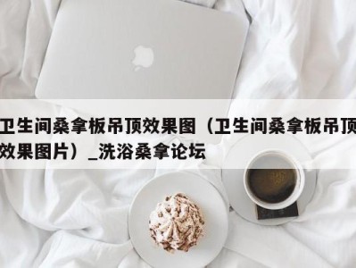 杭州卫生间桑拿板吊顶效果图（卫生间桑拿板吊顶效果图片）_洗浴桑拿论坛