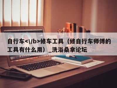 杭州自行车修车工具（修自行车师傅的工具有什么用）_洗浴桑拿论坛