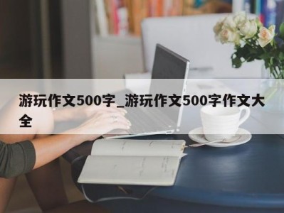 杭州游玩作文500字_游玩作文500字作文大全 