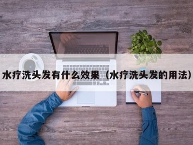 杭州水疗洗头发有什么效果（水疗洗头发的用法）