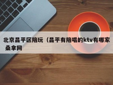 杭州北京昌平区陪玩（昌平有陪唱的ktv有哪家 桑拿网