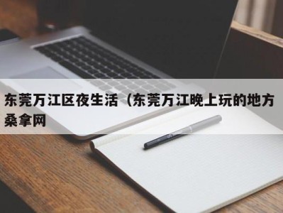 杭州东莞万江区夜生活（东莞万江晚上玩的地方 桑拿网