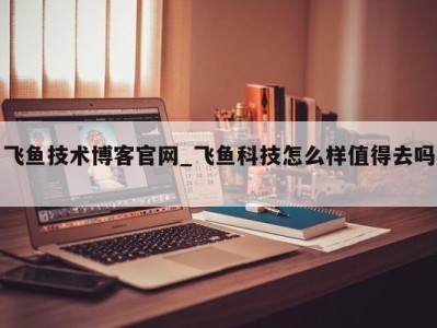 杭州飞鱼技术博客官网_飞鱼科技怎么样值得去吗 