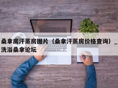 杭州桑拿房汗蒸房图片（桑拿汗蒸房价格查询）_洗浴桑拿论坛