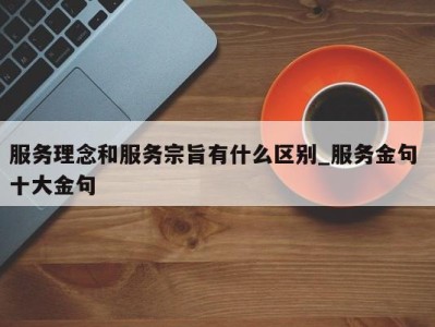 杭州服务理念和服务宗旨有什么区别_服务金句 十大金句 