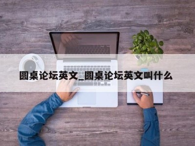 杭州圆桌论坛英文_圆桌论坛英文叫什么 