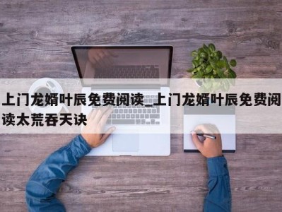 杭州上门龙婿叶辰免费阅读_上门龙婿叶辰免费阅读太荒吞天诀 