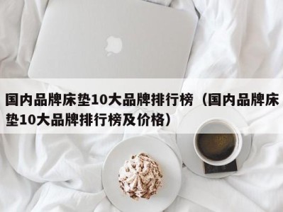 杭州国内品牌床垫10大品牌排行榜（国内品牌床垫10大品牌排行榜及价格）