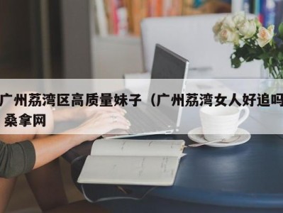 杭州广州荔湾区高质量妹子（广州荔湾女人好追吗 桑拿网