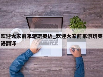 杭州欢迎大家前来游玩英语_欢迎大家前来游玩英语翻译 