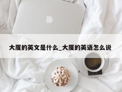 杭州大厦的英文是什么_大厦的英语怎么说 