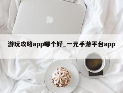 杭州游玩攻略app哪个好_一元手游平台app 