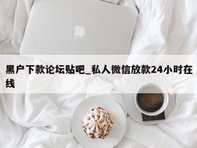 杭州黑户下款论坛贴吧_私人微信放款24小时在线 