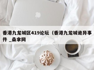杭州香港九龙城区419论坛（香港九龙城诡异事件 _桑拿网