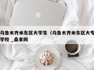 杭州乌鲁木齐米东区大学生（乌鲁木齐米东区大专学校 _桑拿网