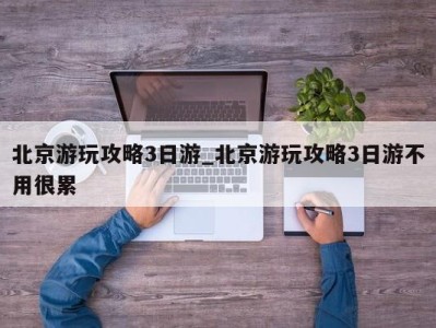 杭州北京游玩攻略3日游_北京游玩攻略3日游不用很累 