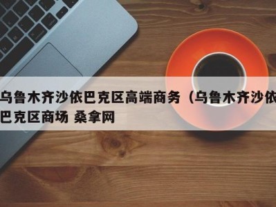 杭州乌鲁木齐沙依巴克区高端商务（乌鲁木齐沙依巴克区商场 桑拿网