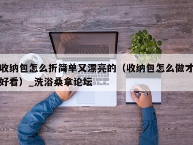 杭州收纳包怎么折简单又漂亮的（收纳包怎么做才好看）_洗浴桑拿论坛