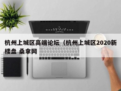 杭州上城区高端论坛（杭州上城区2020新楼盘 桑拿网