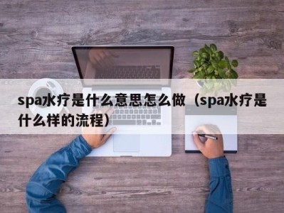 杭州spa水疗是什么意思怎么做（spa水疗是什么样的流程）