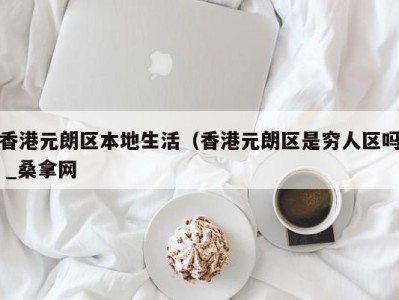 杭州香港元朗区本地生活（香港元朗区是穷人区吗 _桑拿网