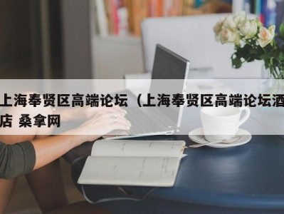 杭州上海奉贤区高端论坛（上海奉贤区高端论坛酒店 桑拿网