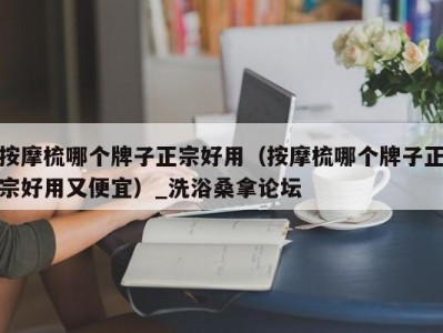 杭州按摩梳哪个牌子正宗好用（按摩梳哪个牌子正宗好用又便宜）_洗浴桑拿论坛