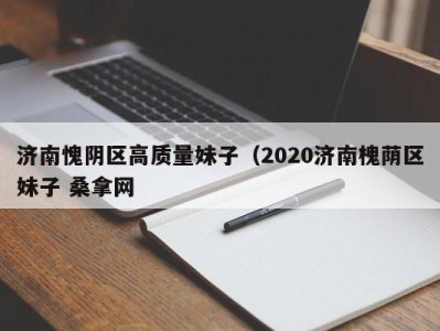 杭州济南愧阴区高质量妹子（2020济南槐荫区妹子 桑拿网