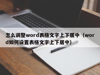 杭州怎么调整word表格文字上下居中（word如何设置表格文字上下居中）