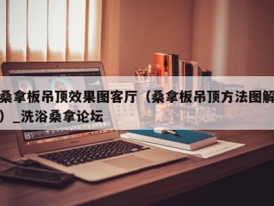 杭州桑拿板吊顶效果图客厅（桑拿板吊顶方法图解）_洗浴桑拿论坛