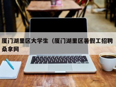 杭州厦门湖里区大学生（厦门湖里区暑假工招聘 桑拿网