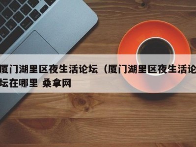 杭州厦门湖里区夜生活论坛（厦门湖里区夜生活论坛在哪里 桑拿网
