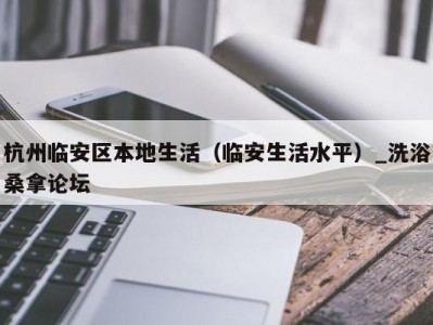 杭州临安区本地生活（临安生活水平）_洗浴桑拿论坛