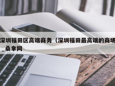 杭州深圳福田区高端商务（深圳福田最高端的商场 _桑拿网