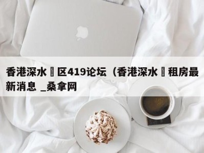 杭州香港深水埗区419论坛（香港深水埗租房最新消息 _桑拿网