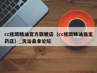 杭州cc祛斑精油官方旗舰店（cc祛斑精油指定药店）_洗浴桑拿论坛