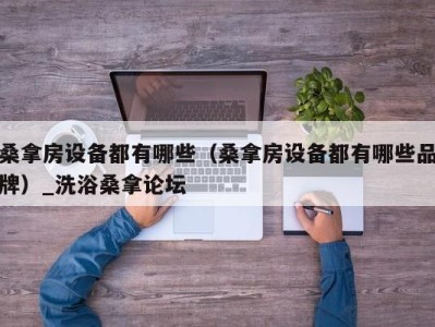 杭州桑拿房设备都有哪些（桑拿房设备都有哪些品牌）_洗浴桑拿论坛