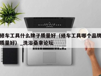 杭州修车工具什么牌子质量好（修车工具哪个品牌质量好）_洗浴桑拿论坛