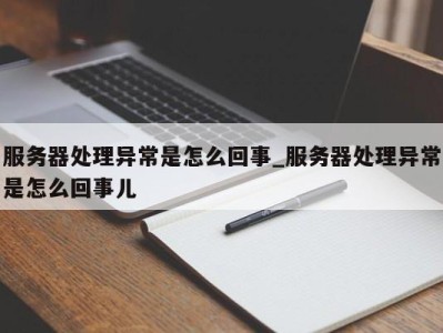 杭州服务器处理异常是怎么回事_服务器处理异常是怎么回事儿 