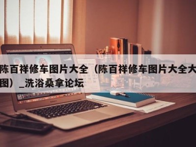 杭州陈百祥修车图片大全（陈百祥修车图片大全大图）_洗浴桑拿论坛