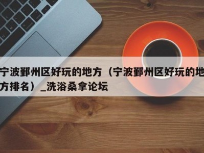 杭州宁波鄞州区好玩的地方（宁波鄞州区好玩的地方排名）_洗浴桑拿论坛