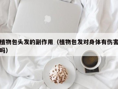 杭州植物包头发的副作用（植物包发对身体有伤害吗）