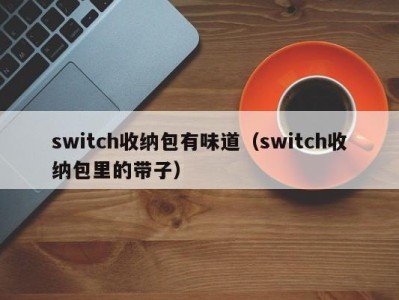 杭州switch收纳包有味道（switch收纳包里的带子）