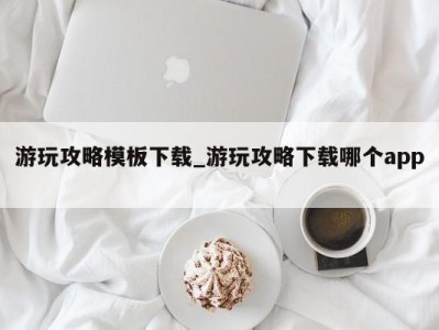 杭州游玩攻略模板下载_游玩攻略下载哪个app 