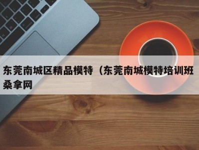 杭州东莞南城区精品模特（东莞南城模特培训班 桑拿网