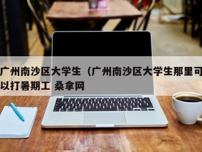 杭州广州南沙区大学生（广州南沙区大学生那里可以打暑期工 桑拿网