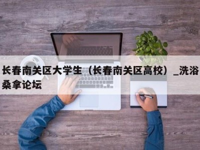 杭州长春南关区大学生（长春南关区高校）_洗浴桑拿论坛